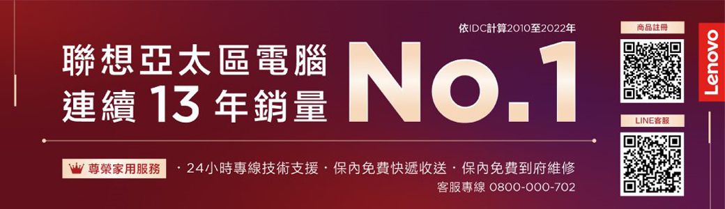 依IDC計算2010至2022年商品註冊聯想區電腦 No.1連續13年銷量W尊榮家用 24小時專線技術支援·保內免費快遞收送·保內免費到府維修客服專線 0800-000-702LINE客服Lenovo