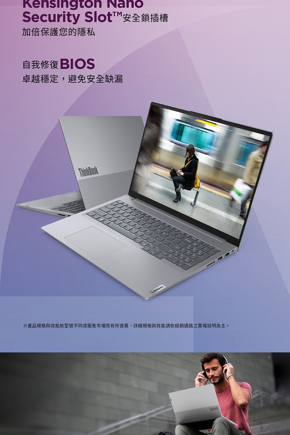 Security Slot安全鎖插槽加倍保護您的隱私自我修復 BIOS卓越穩定,避免安全缺漏ThinkBookLenovo※產品規格與效能依型號不同或販售市場而有所差異,詳細規格與效能請依經銷通路之賣場說明為主。
