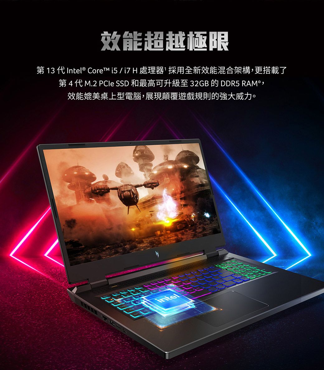 效能超越極限第 13 代Intel® Core /i7 H 處理器採用全新效能混合架構,更搭載了第4代 M.2  SSD 和最高可升級至32GB 的 DDR5 RAM*,效能媲美桌上型電腦,展現顛覆遊戲規則的強大威力。intel