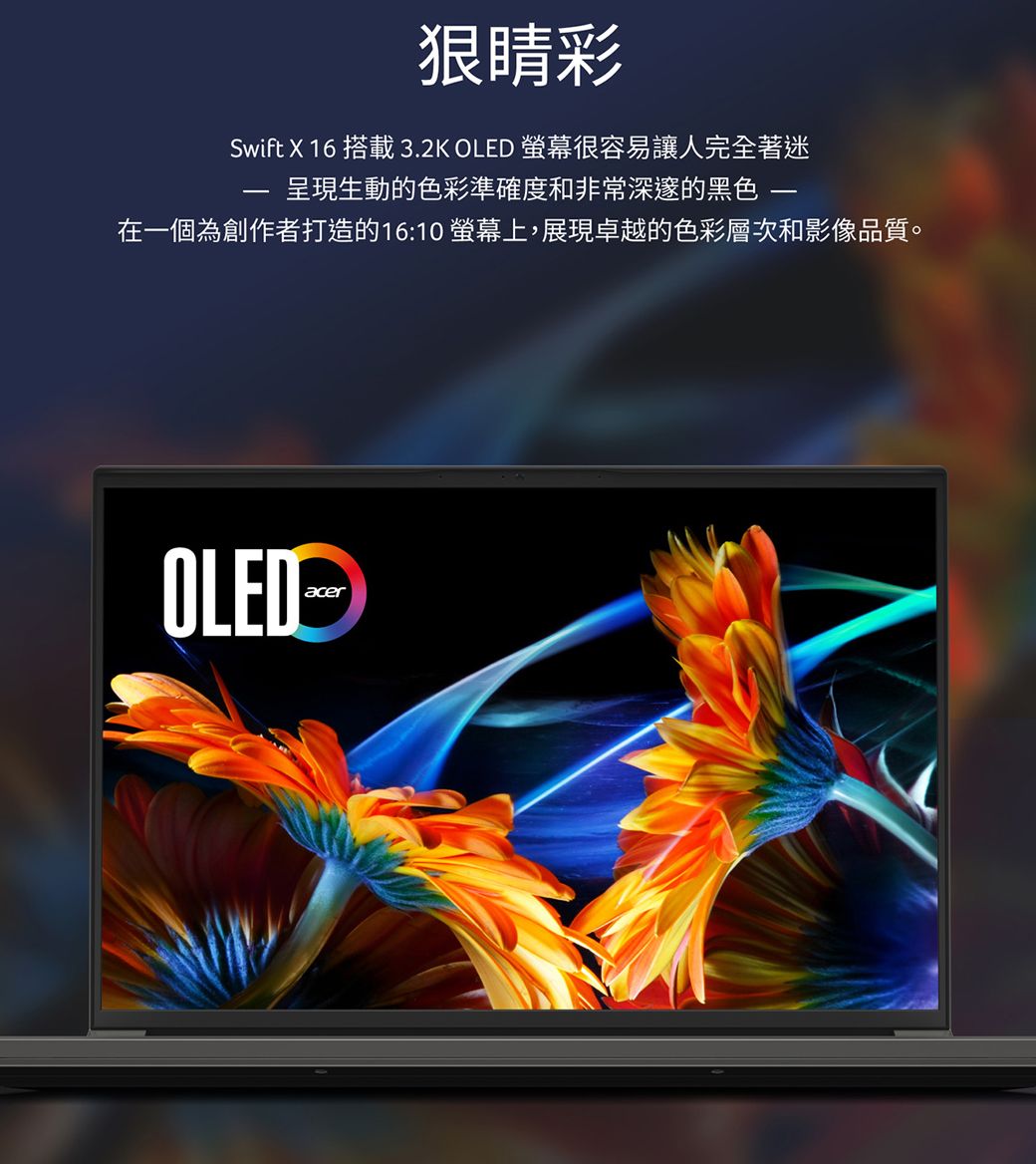 狠睛彩Swift X 16 搭載 3.2K OLED 很容易讓人完全著迷呈現生動的色彩準確度和非常深邃的黑色在一個為創作者打造的16:10 螢幕上,展現卓越的色彩層次和影像品質。OLEDacer