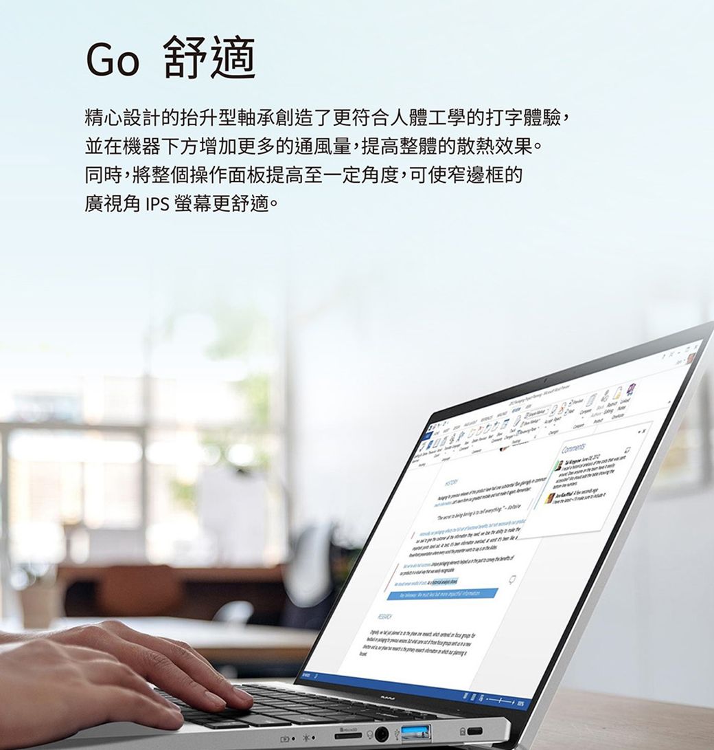 Go 舒適精心設計的抬升型軸承創造了更符合人體工學的打字體驗,並在機器下方增加更多的通風量,提高整體的散熱效果。同時,將整個操作面板提高至一定角度,可使窄邊框的廣視角 IPS 螢幕更舒適。