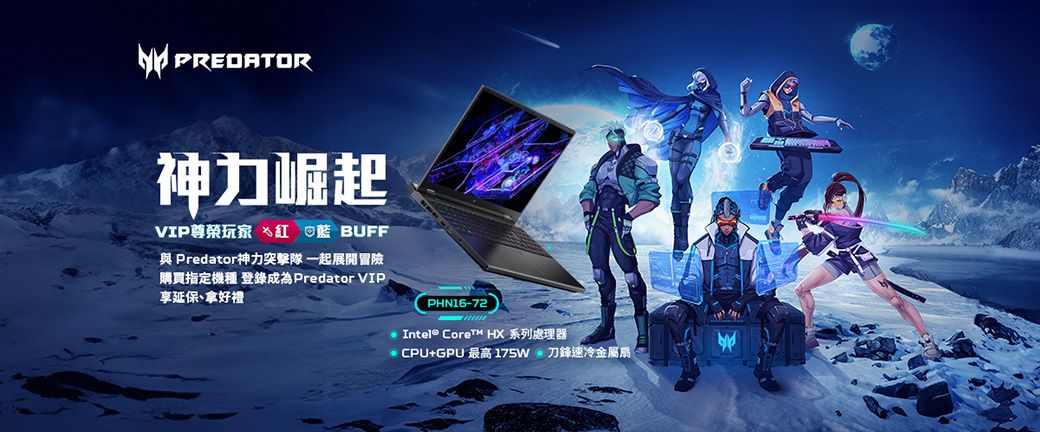 PREDATOR神力崛起VIP尊榮玩家  藍 BUFF Predator神力突擊隊一起展開冒險購買指定機種 登錄成為Predator VIP享延保拿好禮PHN16-72 Intel® Core™ HX 系列處理器 CPU+GPU 最高 175W速冷金屬