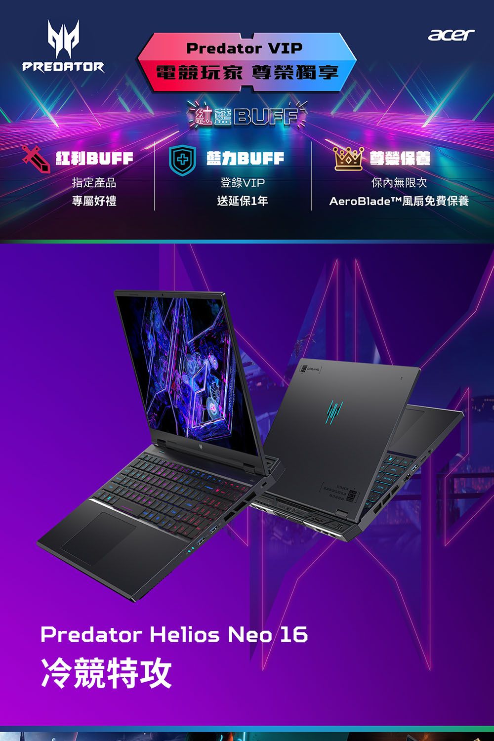 PREDATORPredator VIP電競玩家 尊榮獨享acerBUFF尊榮保養指定產品登錄VIP保內無限次專屬好禮送延保1年AeroBladeTM風扇免費保養Predator Helios Neo 16冷競特攻