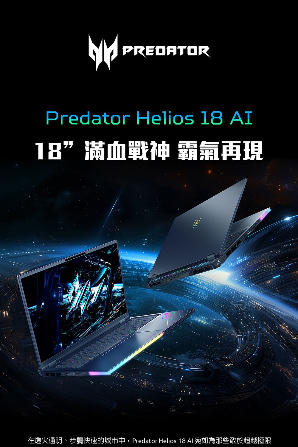 PREDATORPredator Helios 18 AI18滿血戰神 霸氣再現18在燈火通明、步調快速的城市中,Predator Helios 18  為那些敢於超越極限