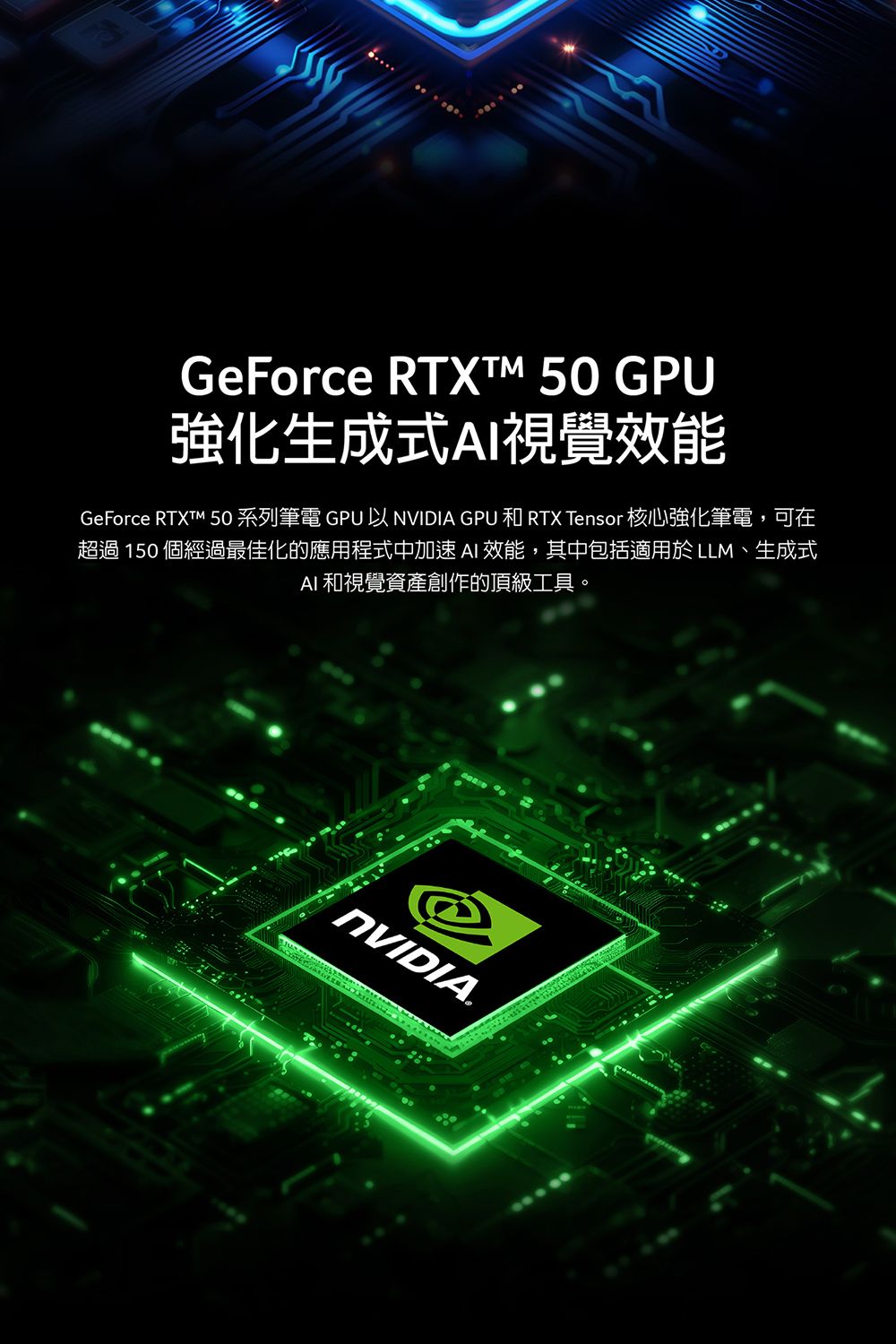 GeForce RTXTM 50 GPU強化生成式AI視覺效能GeForce RTXTM 50 系列筆電 GPU 以NVIDIA GPU和 RTX Tensor 核心強化筆電,可在超過 150 個經過最佳化的應用程式中加速 AI 效能,其中包括適用於LLM、生成式AI 和視覺資產創作的頂級工具。NVIDIA.