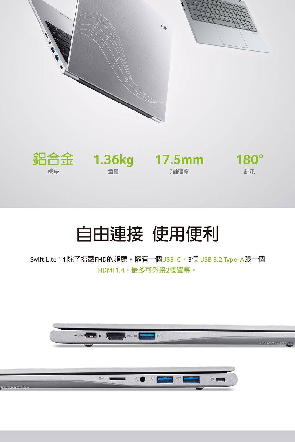 acer鋁合金1.36kg17.5mm180機身重量Z軸薄度軸承自由連接 使用便利Swift Lite 14 除了搭載FHD的鏡頭,擁有一個C,3個 USB  Type-A跟一個HDMI 1.4,最多可外接2個螢幕。