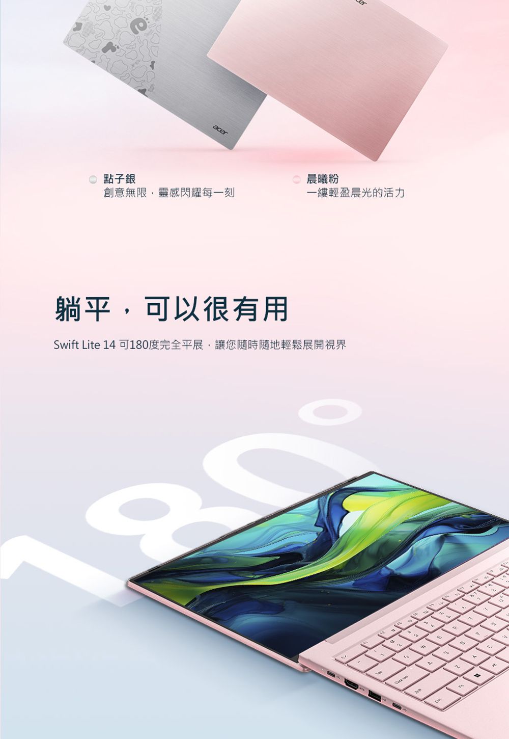 acer 點子銀晨曦粉創意無限靈感閃耀每一刻一縷輕盈晨光的活力躺平,可以很有用Swift Lite 1 可180度完全平展,讓您隨時隨地輕鬆展開視界4