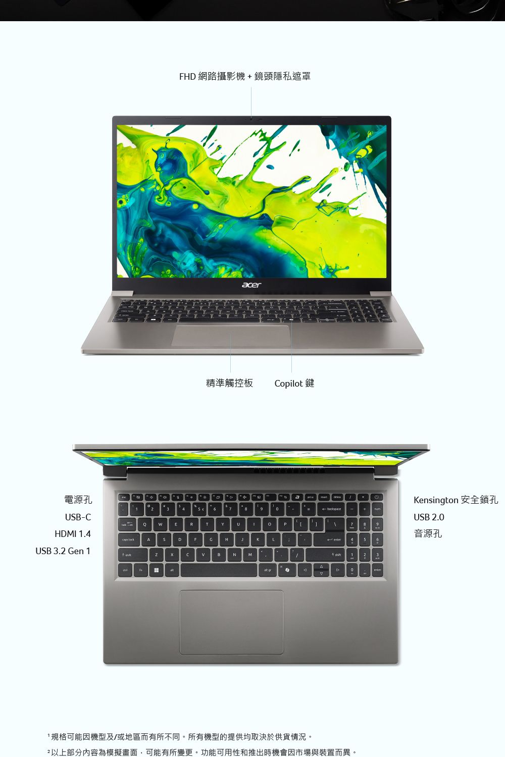 F 網路攝影機鏡頭隱私遮罩acer精準觸控板opilot鍵電源孔a9 9 beckspaceB-CQERTUPHDMI 1.4ASDFGH USB . Gen 1+ CBNH4 5 6Kensington 安全鎖孔USB 2.音源孔1 2 3D0規格可能因機型及/或地區而有所不同。所有機型的提供均取決於供貨情況。2以上部分內容為模擬畫面,可能有所變更。功能可用性和推出時機會因市場與裝置而異。