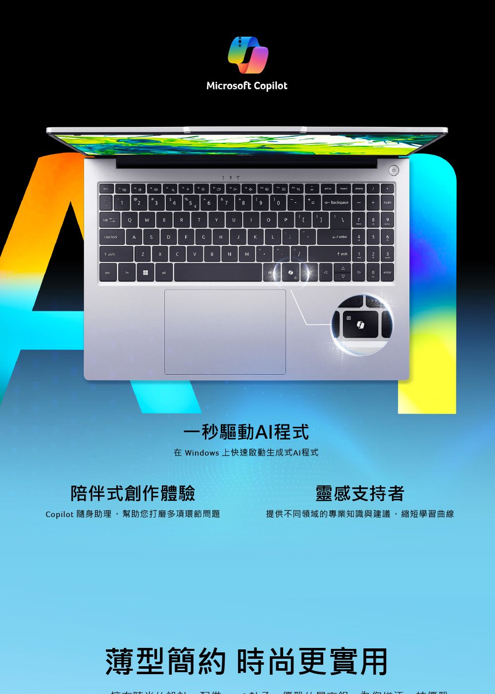 esMicrosoft opilot   123678numERTU AFGHKL CNM一秒驅動AI程式在 Windows 上快速啟動生成式AI程式7 89 564 1D 陪伴式創作體驗靈感支持者Copilot 隨身助理,幫助您打磨多項環節問題提供不同領域的專業知識與建議,縮短學習曲線薄型簡約 時尚更實用