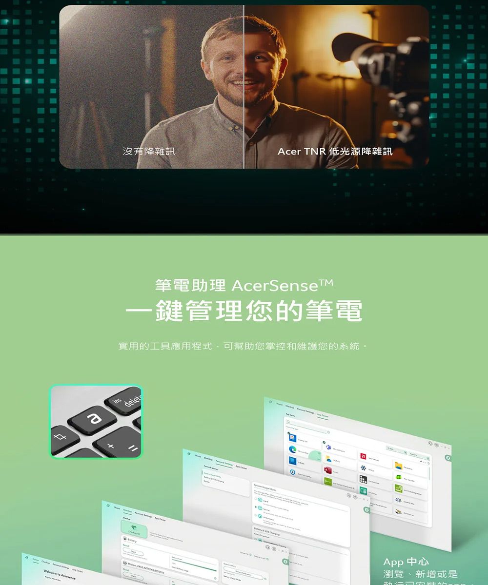 沒有雜訊Acer TNR 低光源雜訊insadelet實用的工具應用程式可幫助您掌控和維護您的系統。筆電助理 AcerSensetM一鍵管理您的筆電  App中心瀏覽、新增或是