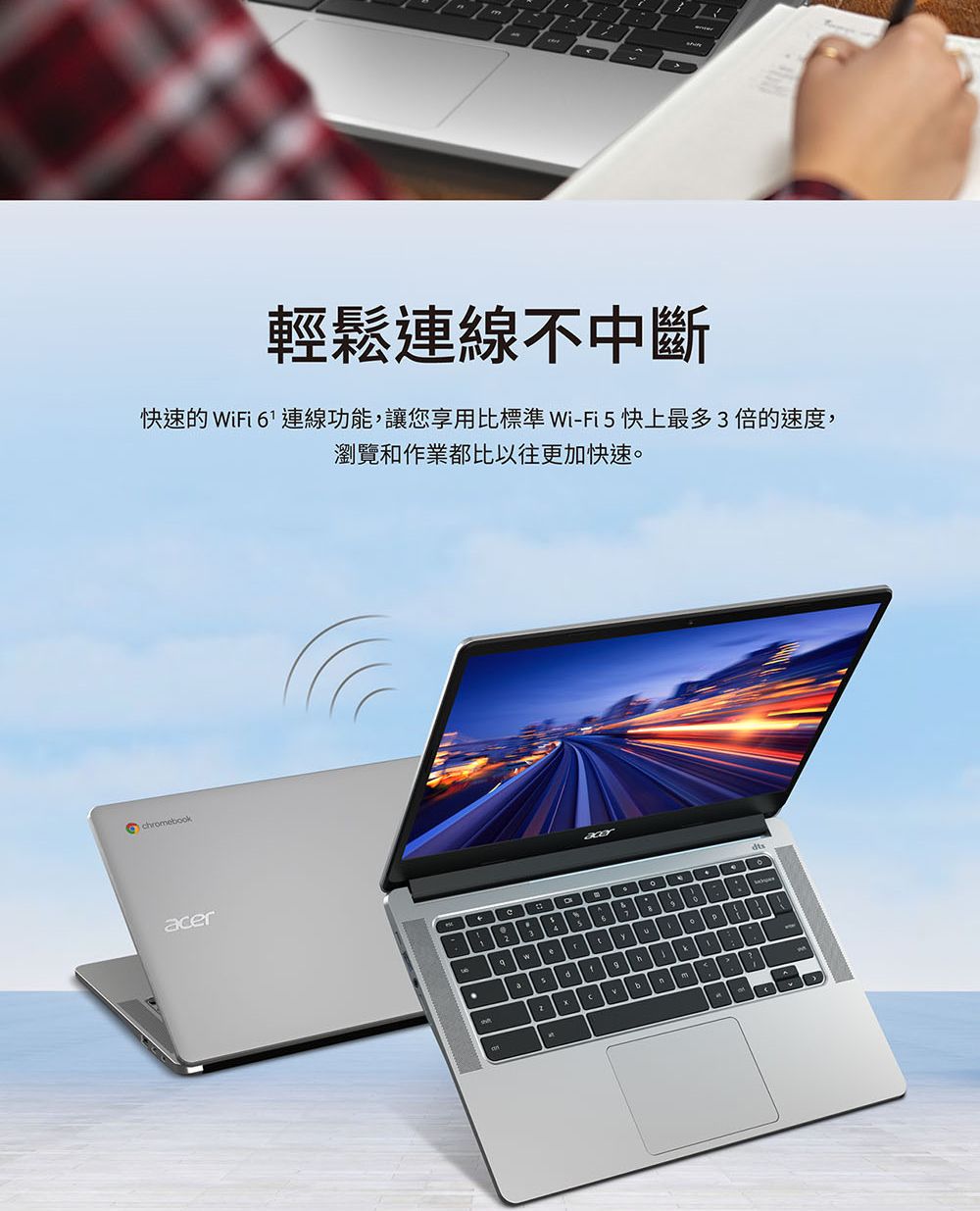 chromebookacer輕鬆連線不中斷快速的 WiFi 6 連線功能,讓您享用比標準 Wi-Fi5快上最多3倍的速度,瀏覽和作業都比以往更加快速。d