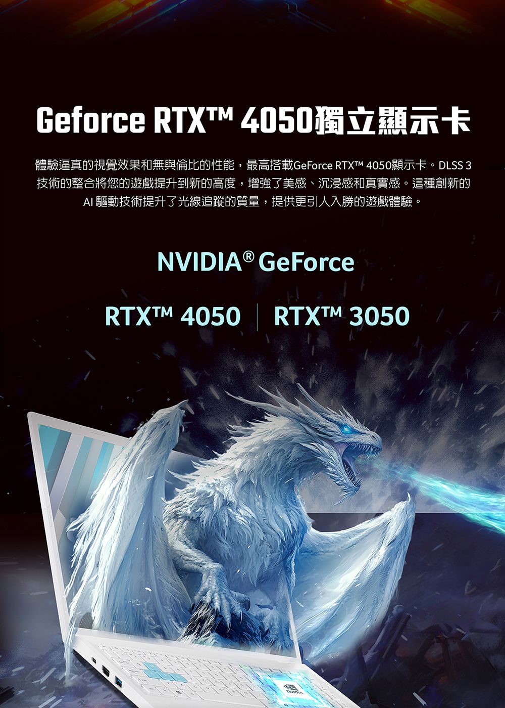 Geforce RTXT 4050獨立顯示卡體驗逼真的視覺效果和無與倫比的性能,最高搭載GeForce RTXTM 4050顯示卡。DLSS 3技術的整合將您的遊戲提升到新的高度,增強了美感、沉浸感和真實感。這種創新的AI 驅動技術提升了光線追蹤的質量,提供更引人入勝的遊戲體驗。NVIDIA® GeForceRTXTM 4050 | RTXTM 3050