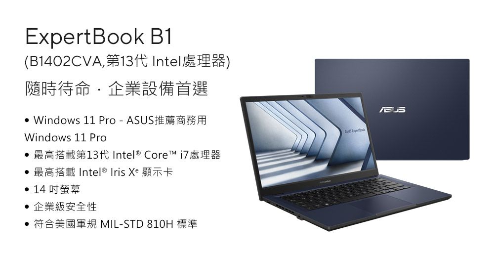 ExpertBook B1(B1402CVA,第13代Intel處理器)隨時待命企業設備首選 Windows 11 Pro-推薦商務用Windows 11 Pro 最高搭載第13代Intel® Core 處理器ASUS 最高搭載 Intel® Iris Xe 顯示卡 14 吋螢幕企業級安全性 符合美國軍規 MIL-STD 810H 標準