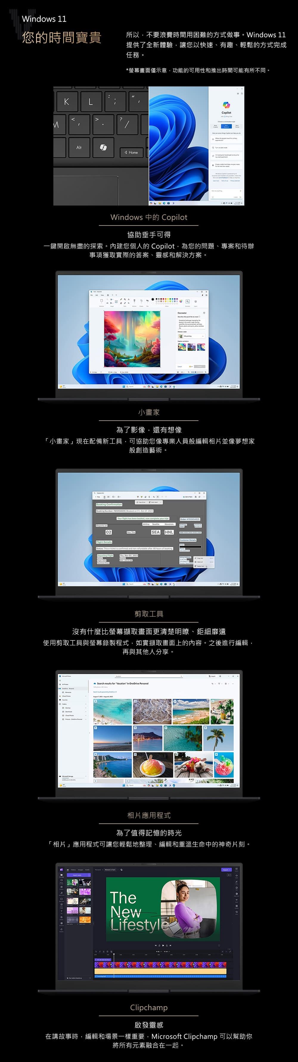 Windows 1您的時間寶貴所以不要浪費時間用困難的方式做事Windows 11提供了全新體驗讓您以快速、有趣、輕鬆的方式完成任務。K*螢幕畫面僅示意功能的可用性和推出時間可能有所不同。LAlt Hom 。CopilotWindows Copilot協助垂手可得一鍵開啟無盡的探索。內建您個人的 Copilot,為您的問題、專案和待辦事項獲取實際的答案、靈感和解決方案。小畫家為了影像,還有想像「小畫家」現在配備新工具,可協助您像專業人員般編輯相片並像夢想家般創造藝術。 CfirmationBooking Number    en , Oct 27, 2023  has been booked, now complete your  SeattleOrder eparts on02 SEAHNLCustomer  etails: Th e is  and -refundable      Flight  剪取工具沒有什麼比螢幕擷取畫面更清楚明瞭、鉅細靡遺使用剪取工具與螢幕錄製程式,如實擷取畫面上的內容。之後進行編輯,再與其他人分享。Search results for Vacation in OneDrive PersonalDD相片應用程式為了值得記憶的時光「相片」應用程式可讓您輕鬆地整理、編輯和重溫生命中的神奇片刻。TheNewLifestyle  1 Clipchamp啟發靈感在講故事時,編輯和場景一樣重要,Microsoft Clipchamp 可以幫助你將所有元素融合在一起。