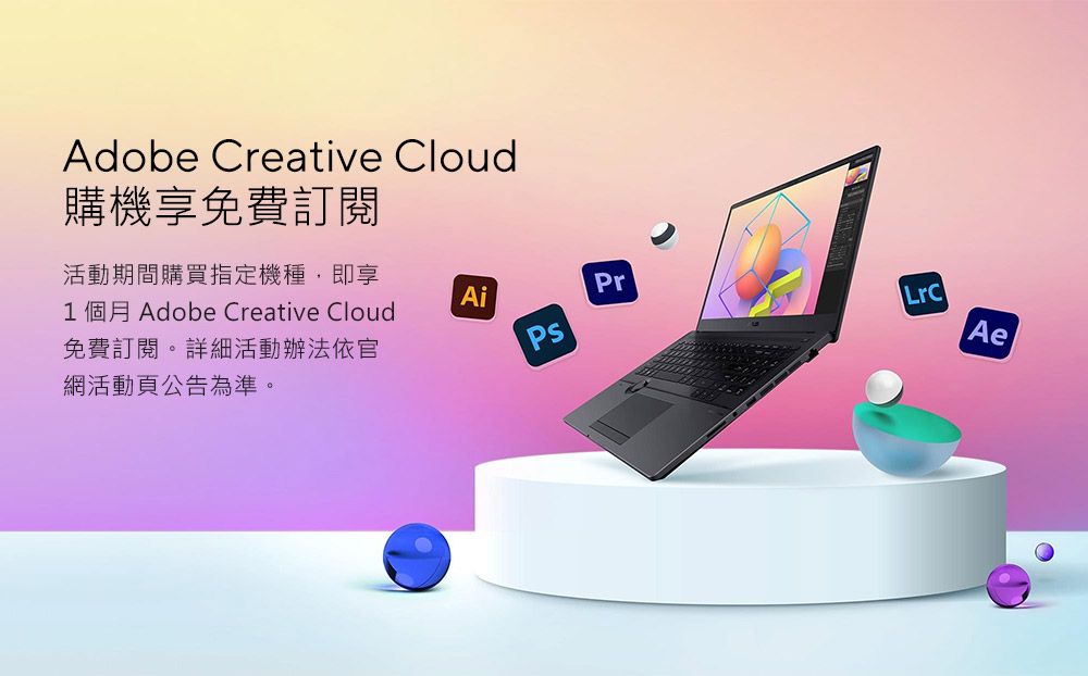 Adobe Creative Cloud購機享免費訂閱活動期間購買指定機種,即享1 個月 Adobe Creative Cloud免費訂閱。詳細活動辦法依官網活動頁公告為準。AiPrAe