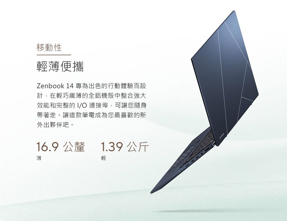 移動性輕薄便攜Zenbook 14 專為出色的行動體驗而設計,在輕巧纖薄的全鋁機殼中整合強大效能和完整的  連接埠,可讓您隨身帶著走。讓這款筆電成為您最喜歡的新外出夥伴吧。16.9 公釐薄1.39公斤輕
