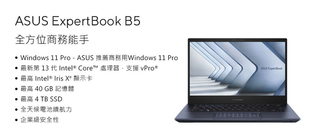 ASUS Expert Book B5全方位商務能手 Windows 11 Pro-ASUS 推薦商務用Windows 11 Pro 最新第 13 代Intel Core™ 處理器支援 ® 最高 Intel® Iris Xe 顯示卡 最高 40 GB 記憶體最高 4 TB SSD全天候電池續航力企業級安全性ASUS ExpertBook