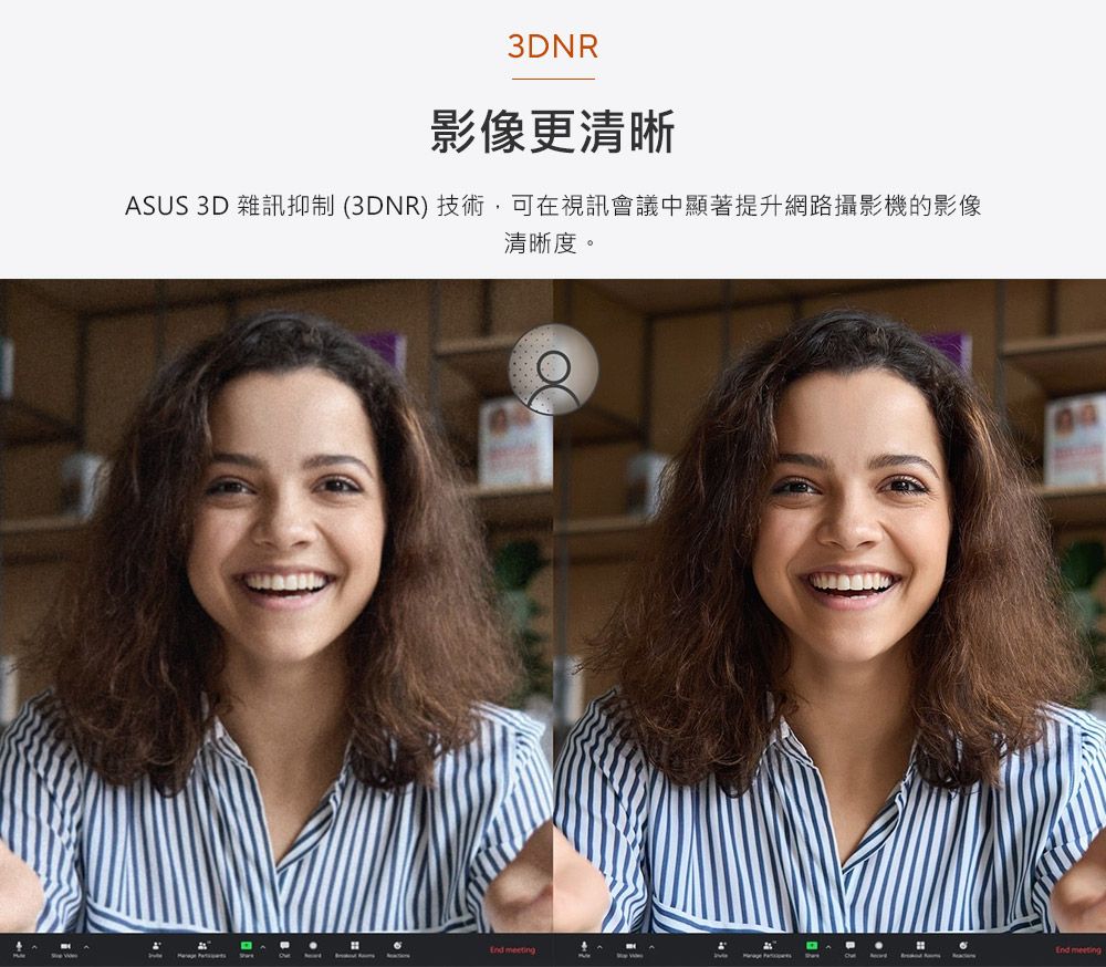 3DNR影像更清晰ASUS 3D 雜訊抑制(3DNR)技術,可在視訊會議中顯著提升網路攝影機的影像清晰度。 meetingEnd meeting