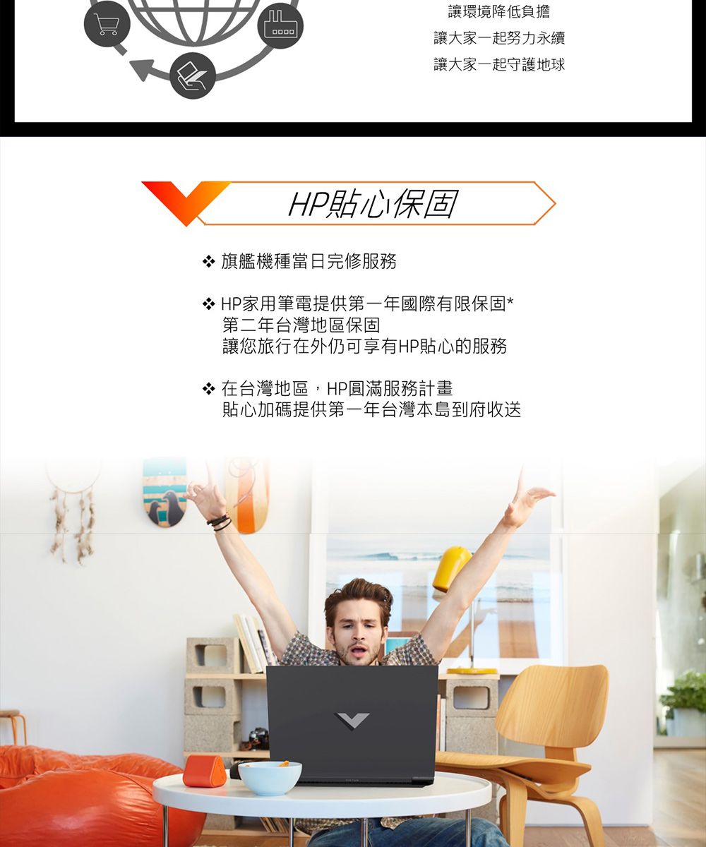 讓環境降低負擔讓大家一起努力永續讓大家一起守護地球HP貼心保固 旗艦機種當日完修服務 HP家用筆電提供第一年國際有限保固第二年台灣地區保固讓您旅行在外仍可享有HP貼心的服務* 在台灣地區,HP圓滿服務計畫貼心加碼提供第一年台灣本島到府收送