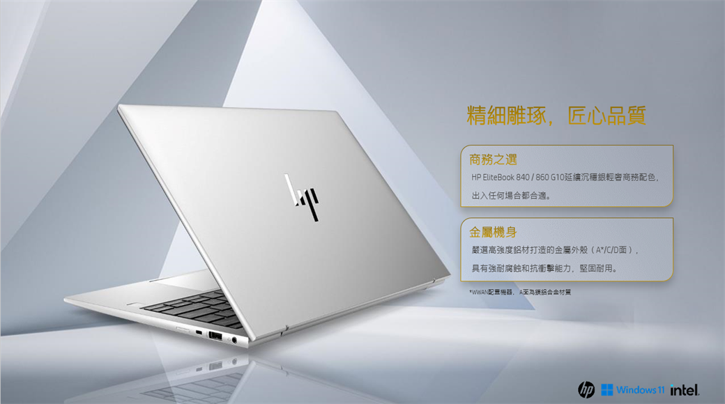 精細雕琢匠心品質商務之選HP EliteBook 840 / 860G10輕商務配色出入任何場合都合適。金屬機身嚴選高強度鋁材打造的金屬外殼(*/C/D),具有強耐腐蝕和抗衝擊能力,堅固耐用。*WWAN配置機器,A面Windows 11 intel