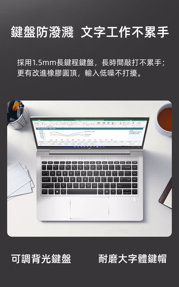 鍵盤防潑濺 文字工作不累手採用1.5mm長鍵程鍵盤,長時間敲打不累手;更有改進橡膠圓頂,輸入低噪不打擾。REGIONAL SALESD可調背光鍵盤B耐磨大字體鍵帽