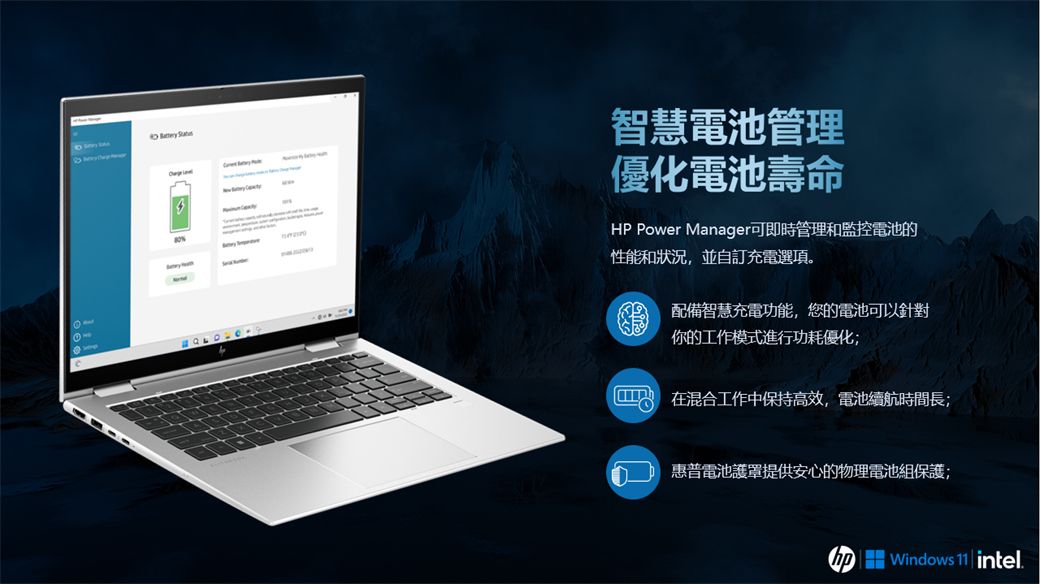 10  9智慧電池管理優化電池壽命HP Power Manager可即時管理和監控電池的性能和狀況,並自訂充電選項。配備智慧充電功能,您的電池可以針對你的工作模式進行功耗優化;在混合工作中保持高效,電池續航時間長;惠普電池護罩提供安心的物理電池組保護; Windows   intel.