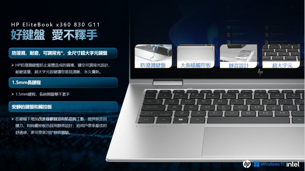 HP EliteBook x360 830 11好 愛不釋手  防潑濺,耐磨,可調背光*,全尺寸超大字元鍵盤 HP防潑濺鍵盤防止液體造成的損壞鏤空可調背光設計、耐磨塗層、超大字元按鍵讓您易見清晰,永久彌新。1.5mm長鍵程防潑濺鍵盤大面積觸控板靜音設計超大字元 1.5mm鍵程,長時間不累手安靜的鍵盤和觸控板在鍵帽下增加改進橡膠和防震工藝,提供恒定回力,同時觸控板也採用靜音設計,給用戶帶來最佳的舒適感,更可帶來2倍*靜音體驗。GUERSDFBM Windows 11 intel.