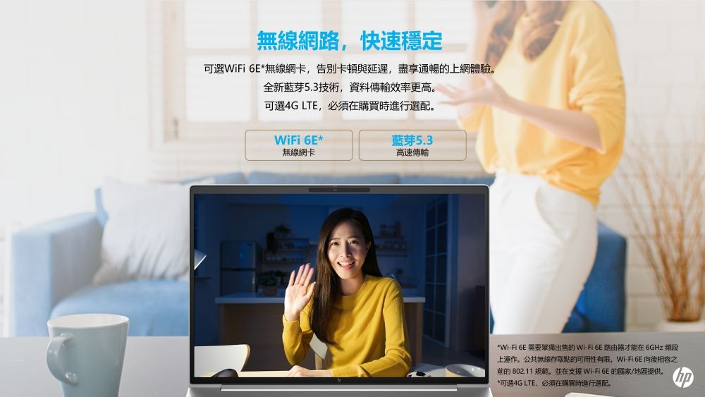無線網路,快速穩定可選WiFi 6E*無線網卡,告別卡頓與延遲,盡享通暢上網體驗。全新藍芽5.3技術,資料傳輸效率更高。可選4G LTE,必須在購買時進行選配。WiFi 6E*無線網卡藍芽5.3高速傳輸*Wi-Fi 6E 需要單獨出售的 Wi-Fi 6E 路由器才能在6GHz 頻段上運作。公共無線存取點的可用性有限。Wi-Fi 6E 向後相容之的 802.11 規範。並在支援Wi-Fi 6E 的國家/地區提供。*可選4G LTE,必須在購買時進行選配。