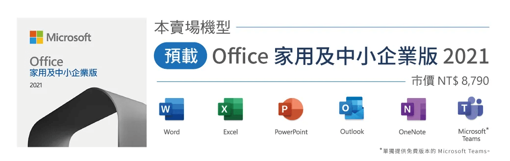 本賣場機型MicrosoftOffice預載Office 家用及中小企業版 2021家用及中小企業版市價 NT$8,7902021PWordExcelPowerPointOutlookNOneNoteMicrosoft *Teams*單獨提供免費版本的 Microsoft Teams