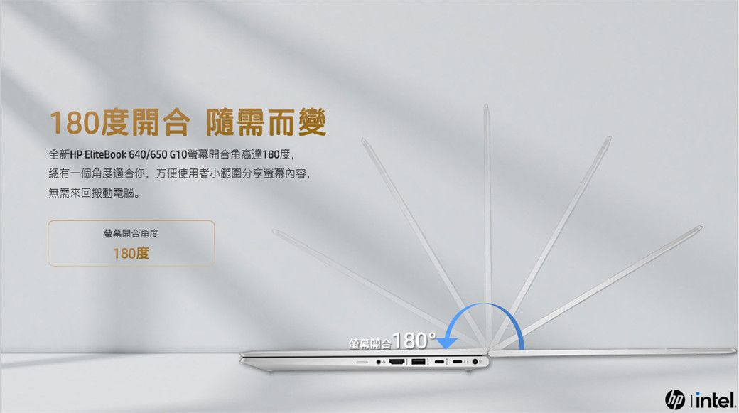 180度合 隨需而變全新HP EliteBook 640/650G10螢幕開合角高達180度,總有一個角度適合你,方便使用者小範圍分享螢幕內容,無需來回搬動電腦。螢幕開合角度180度螢幕開合180°