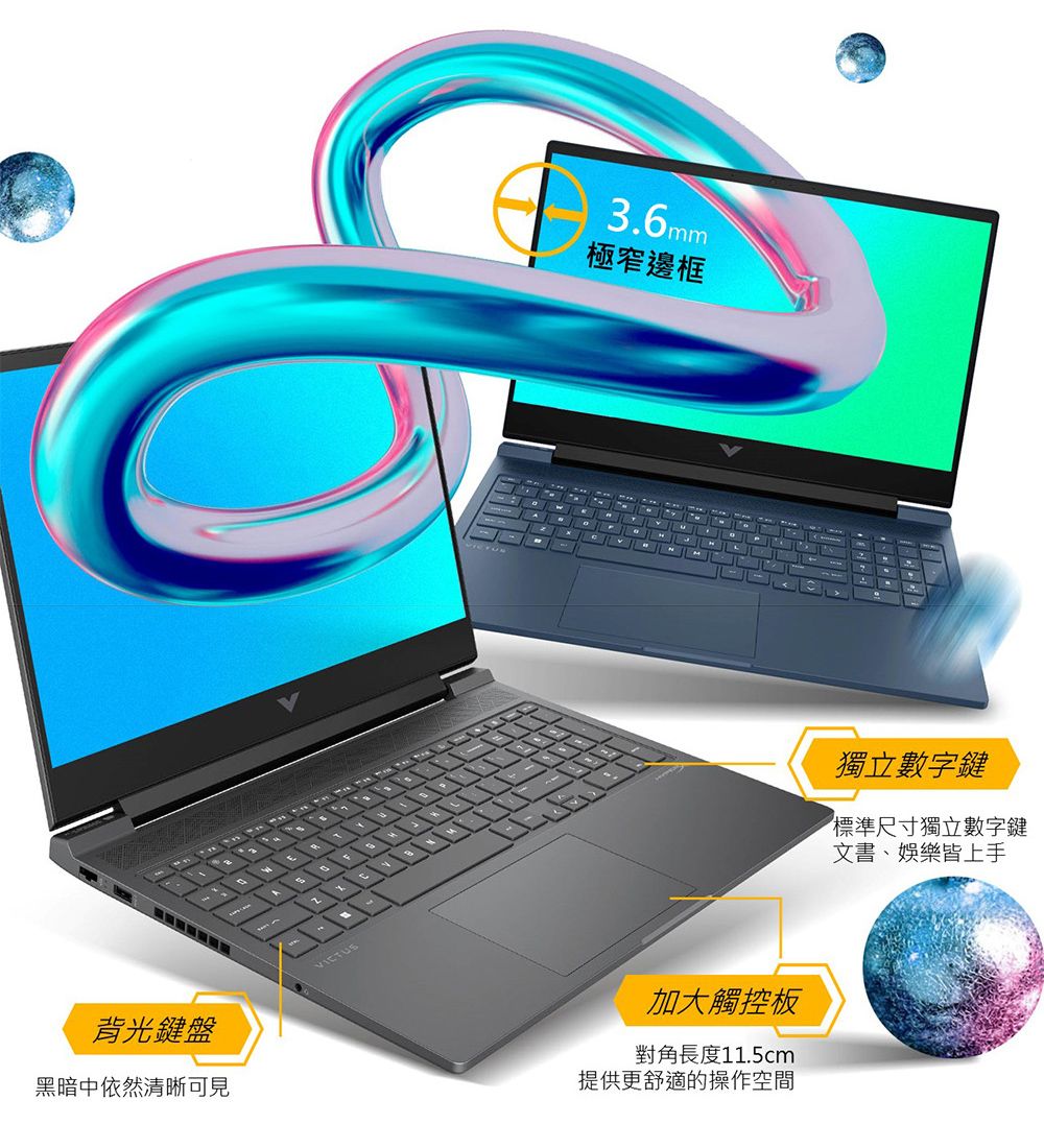 背光鍵盤黑暗中依然清晰可見VICTUS3.6mm極窄邊框A 加大觸控板對角長度11.5cm提供更舒適的操作空間獨立數字鍵標準尺寸獨立數字鍵文書、娛樂皆上手