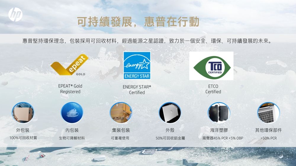 可持續發展,惠普在行動惠普堅持環保理念,採用可回收材料,經過能源之星認證,致力於一個安全環保、可持續發展的未來。epeatGOLD GoldRegisteredENERGY STARENERGY STAR®CertifiedCERTIFIEDETCOCertified外包裝包裝集包裝外殼海洋塑膠其他環保部件100%可回收材質生物可降解材料可重複使用50%可回收鋁金屬揚聲器45% PCR+5%50% PCR
