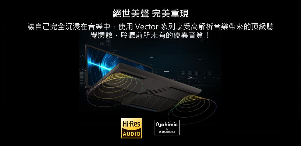 絕世 完美重現讓自己完全沉浸在音樂中,使用 Vector 系列享受高解析音樂帶來的頂級聽覺體驗,聆聽前所未有的優異音質!Hi-Res AUDIOsteelseries