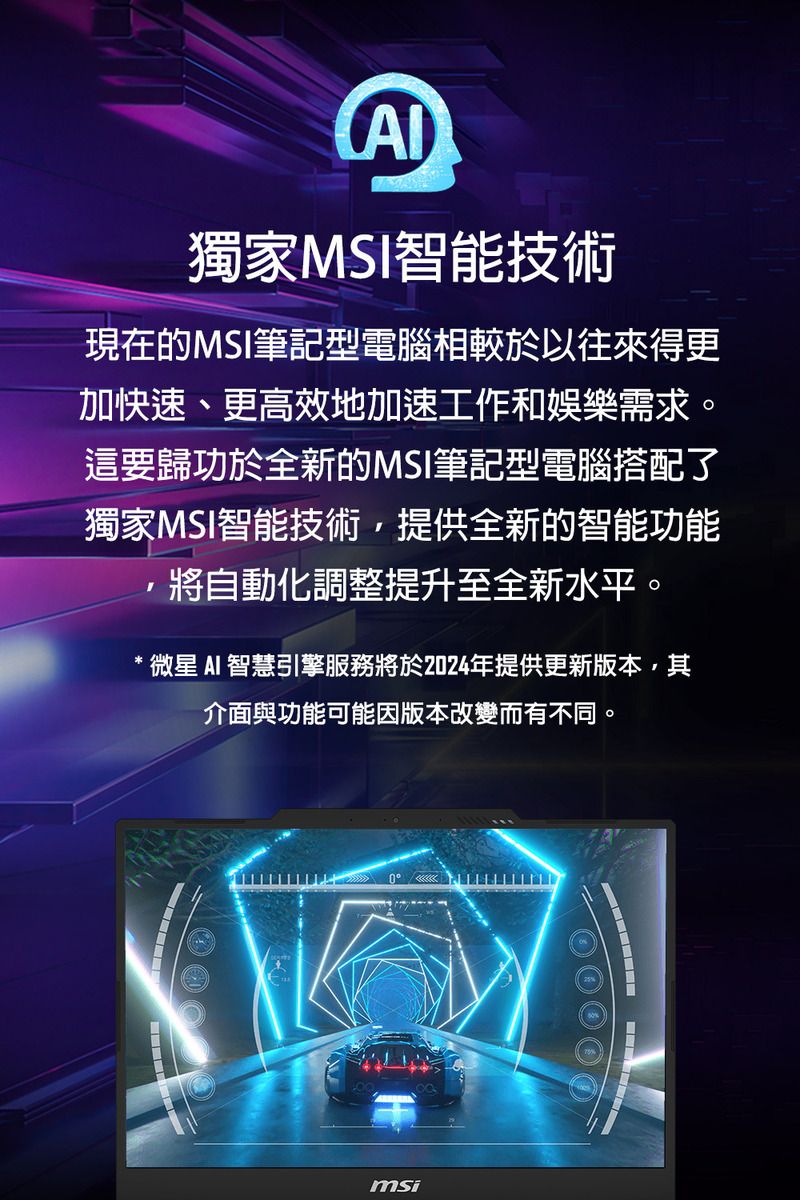 獨家MSI智能技術現在的MSI筆記型電腦相較於以往來得更加快速、更高效地加速工作和娛樂需求。這要歸功於全新的MSI筆記型電腦搭配了獨家MSI智能技術提供全新的智能功能,將自動化調整提升至全新水平。*微星AI 智慧引擎服務將於2024年提供更新版本,其介面與功能可能因版本改變而有不同。0msi