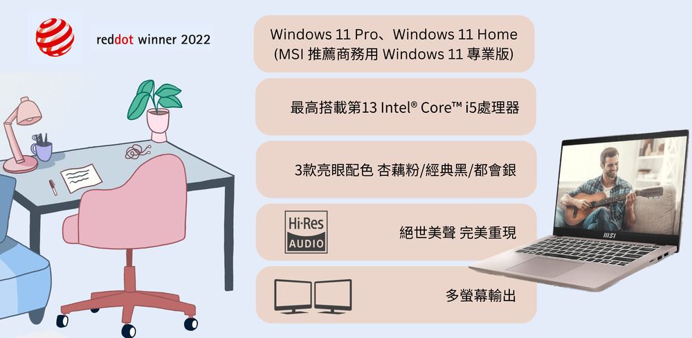 reddot winner 2022Windows 11 Pro、Windows 11 Home(MSI 推薦商務用 Windows 11 專業版)最高搭載第13 Intel® Core i5處理器3款亮眼配色 藕粉/經典黑/都會銀Hi-Res絕世美聲 完美重現AUDIO多螢幕輸出