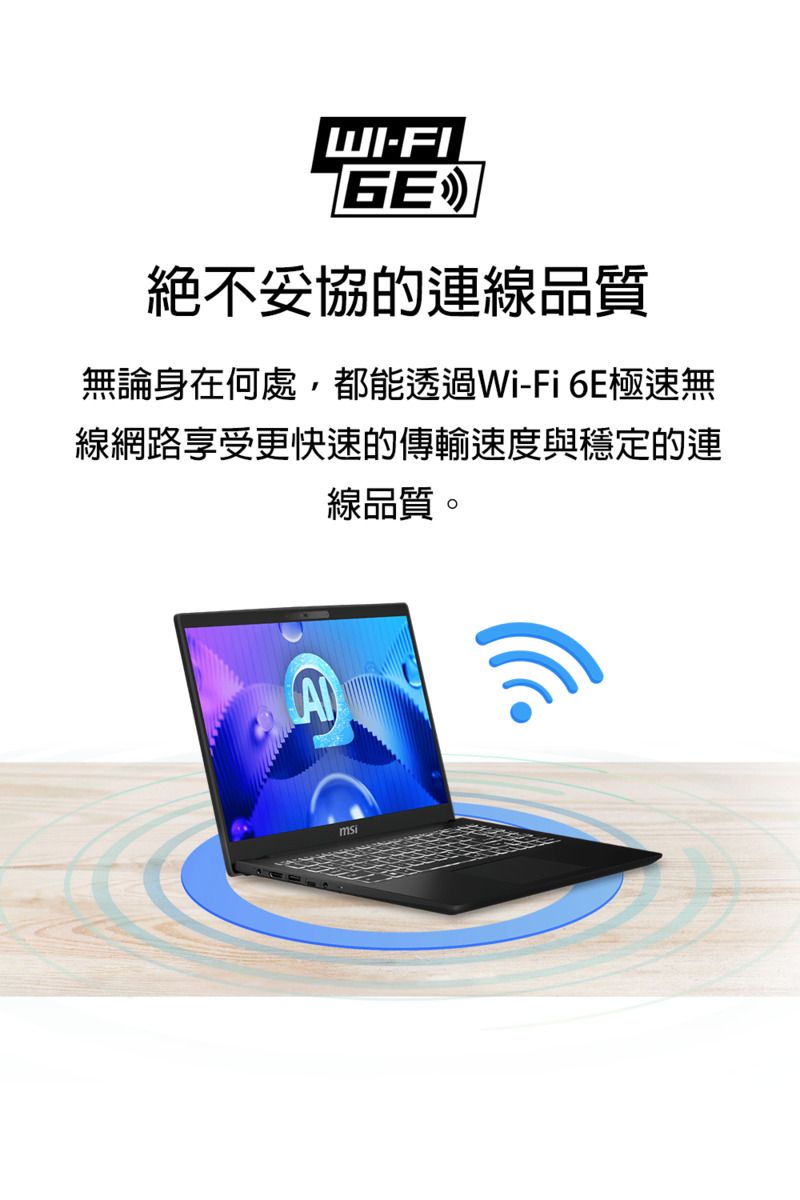 WI-GE絕不妥協的連線品質無論身在何處,都能透過Wi-Fi6E極速無線網路享受更快速的傳輸速度與穩定的連線品質。A