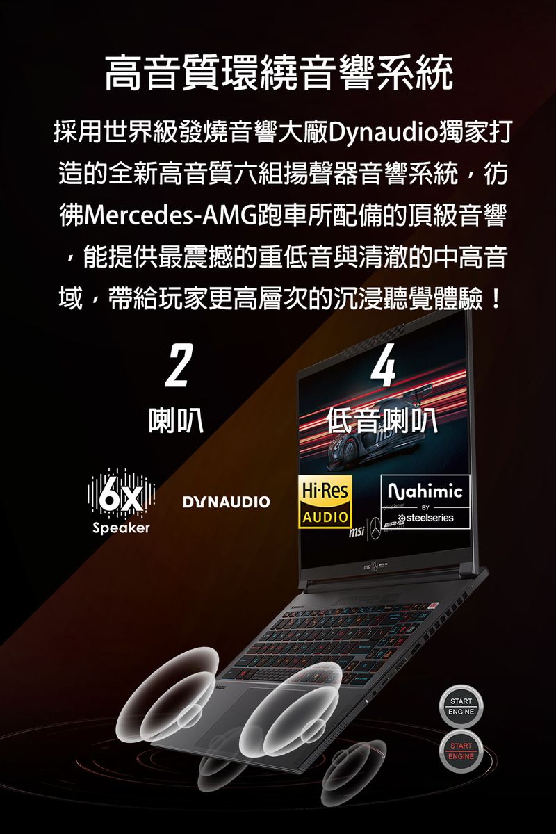 高音質環繞音響系統採用世界級發燒音響大廠Dynaudio獨家打造的全新高音質六組揚聲器音響系統彷MercedesAMG跑車所配備的頂級音響能提供最震撼的重低音與清澈的中高音域帶給玩家更高層次的沉浸聽覺體驗!4低音喇叭喇叭HiResDYNAUDIOAUDIOSpeaker- BYsteelseriesAMSTARTENGINESTARTENGINE