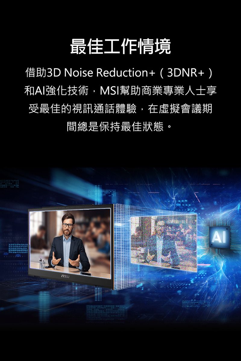 最佳工作情境借助3D Noise Reduction+(3DNR+)和強化技術MSI幫助商業專業人士享受最佳的視訊通話體驗,在虛擬會議期間總是保持最佳狀態。AI