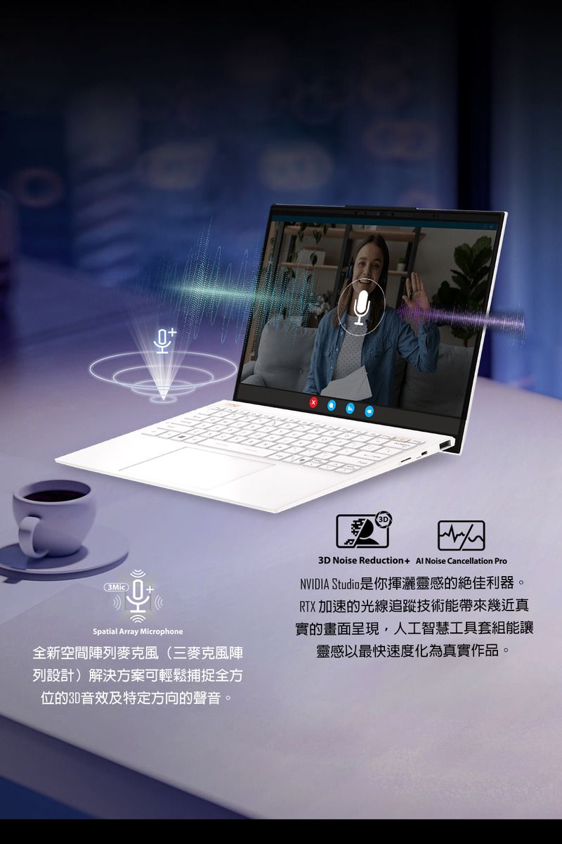 Spatial Array Microphone全新空間陣列麥克風(三麥克風陣列設計)解決方案可輕鬆捕捉全方位的音效及特定方向的聲音。3D Noise Reduction+ Al Noise Cancellation ProNVIDIA Studio是你揮灑靈感的絕佳利器。RTX加速的光線追蹤技術能帶來幾近真實的畫面呈現,人工智慧工具套組能讓靈感以最快速度化為真實作品。