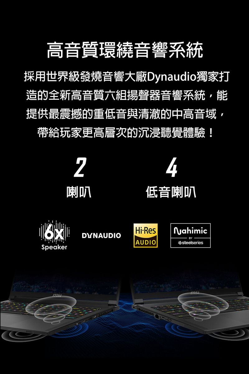 高音質環繞音響系統採用世界級發燒音響大廠Dynaudio獨家打造的全新高音質六組揚聲器音響系統能提供最震撼的重低音與清澈的中高音域,帶給玩家更高層次的沉浸聽覺體驗!4喇叭低音喇叭Hi-Res  NahimicDYNAUDIOAUDIOsteelseriesSpeakerms