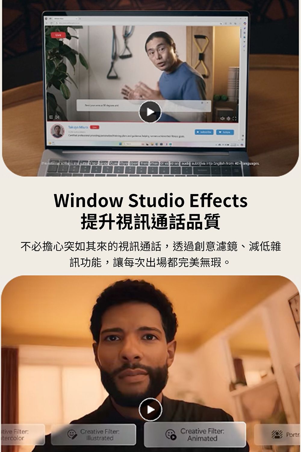 Window Studio Effects提升視訊通話品質不必擔心突如其來的視訊通話,透過創意濾鏡、減低雜訊功能,讓每次出場都完美無瑕。tive FilterCreative Filter:tercolorCreative Filter:AnimatedPortr