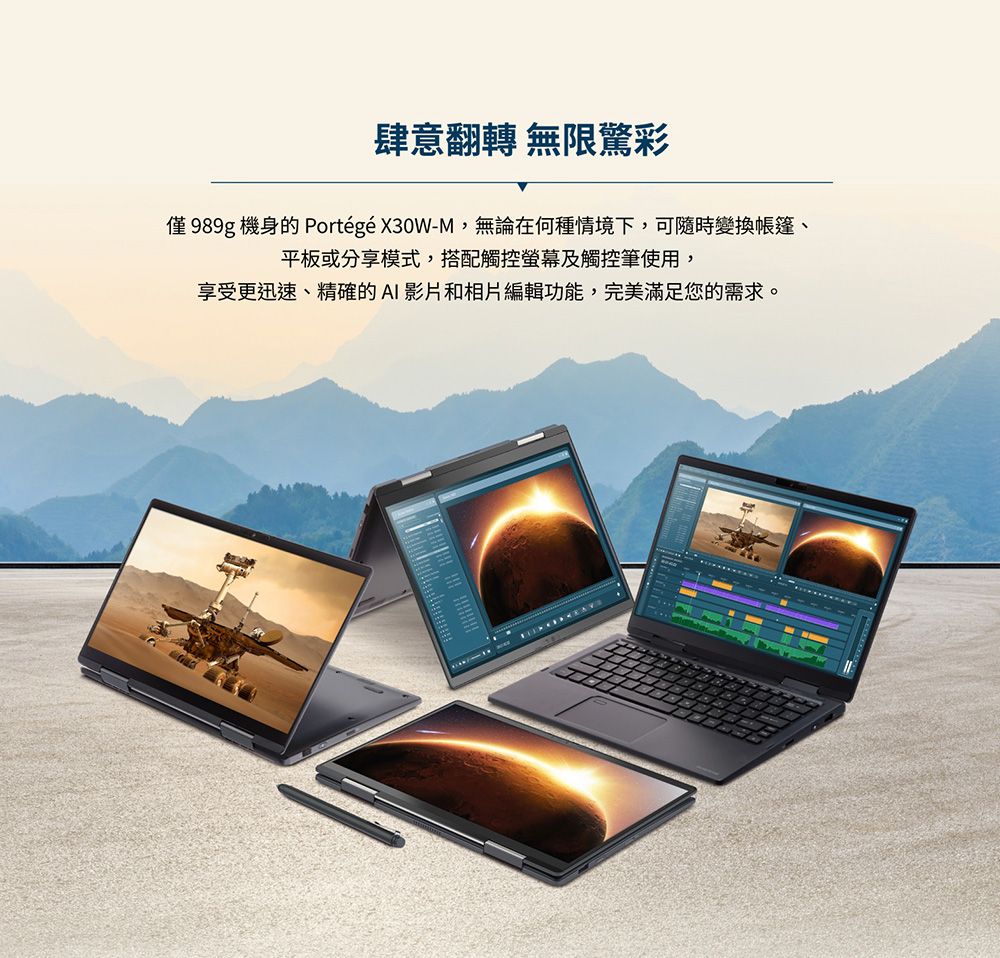 肆意翻轉 無限驚彩僅989g 機身的 Portégé X30W-M,無論在何種情境下,可隨時變換帳篷、平板或分享模式,搭配觸控螢幕及觸控筆使用,享受更迅速、精確的AI影片和相片編輯功能,完美滿足您的需求。