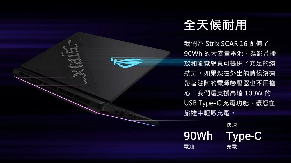 STRIX全天候耐用我們為 Strix SAR 16 配備了 的大容量電池為影片播放和瀏覽網頁可提供了充足的續航力。如果您在外出的時候沒有帶著隨附的電源變壓器也不用擔心,我們還支援高達100W 的USB Type-C 充電功能,讓您在旅途中輕鬆充電。快速 Type-C電池充電