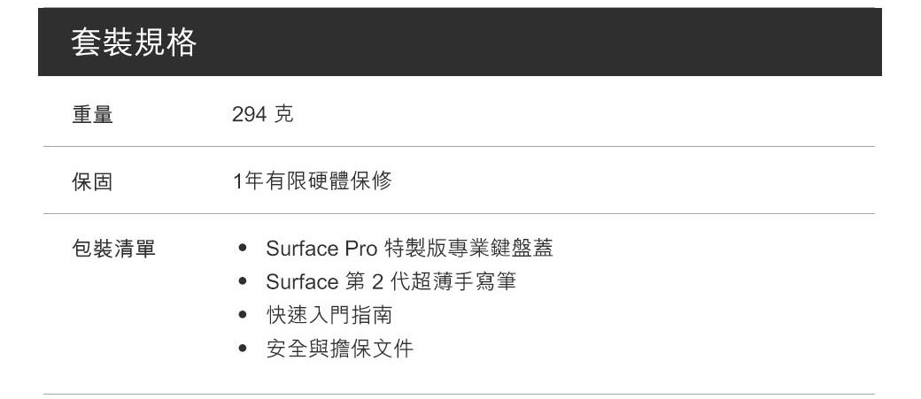 套裝規格重量294克保固包裝清單1年有限硬體保修Surface Pro 特製版專業鍵盤蓋 Surface 第2 代超薄手寫筆快速入門指南安全與擔保文件