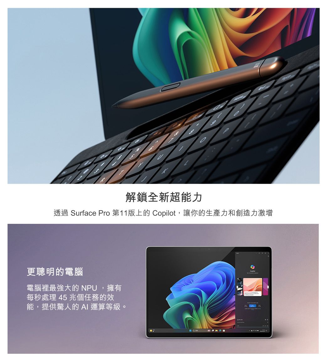 解鎖全新超能力透過 Surface Pro 第11版上的 Copilot,讓你的生產力和創造力激增更聰明的電腦電腦裡最強大的NPU,擁有每秒處理 45 兆個任務的效能,提供驚人的AI 運算等級。