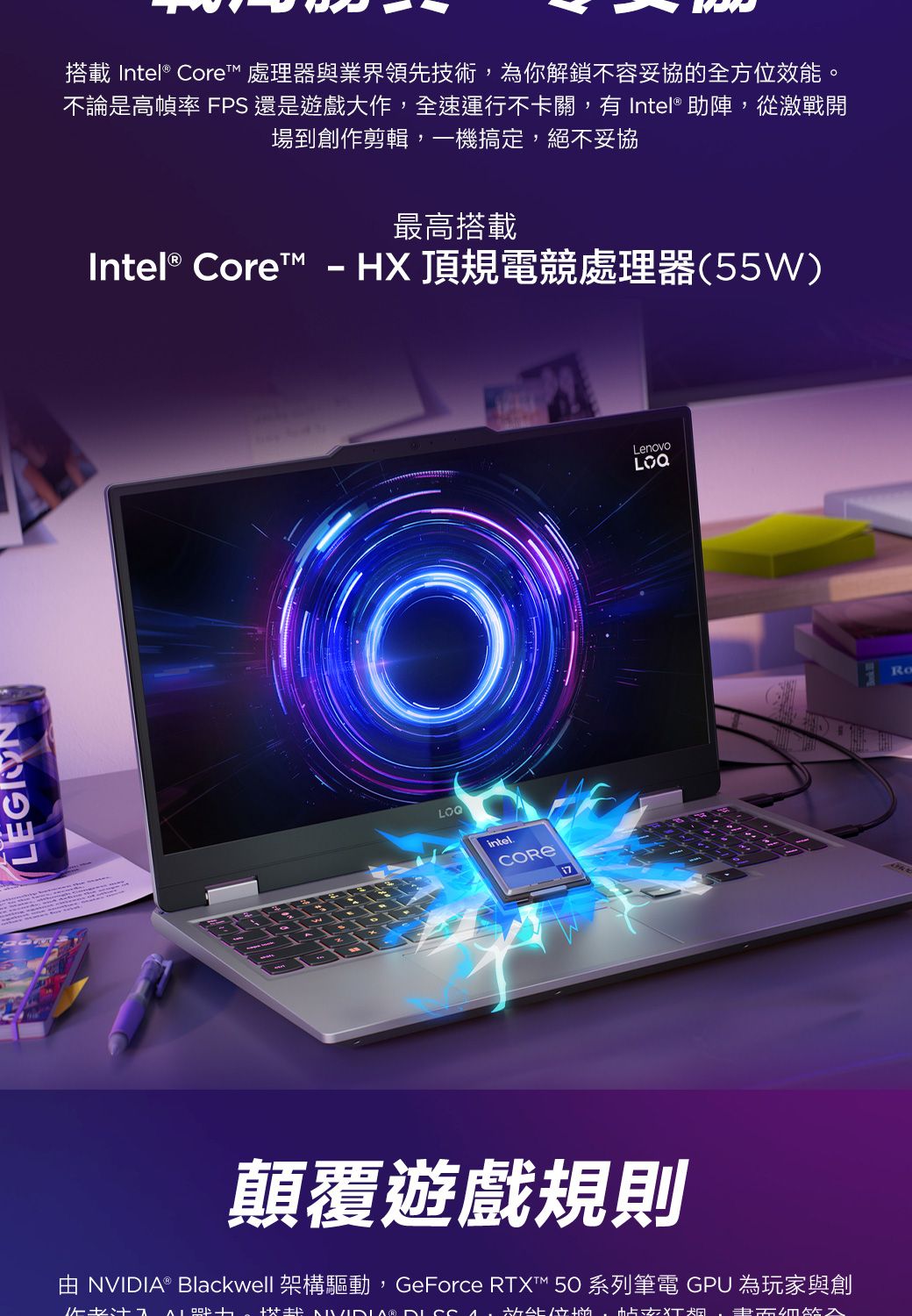 搭載 Intel® Core 處理器與業界領先技術為你解鎖不容妥協的全方位效能。不論是高幀率 FPS 還是遊戲大作,全速運行不卡關,有 Intel® 助陣,從激戰開場到創作剪輯,一機搞定,絕不妥協最高搭載Intel® Core™ -HX頂規電競處理器(55W)intelCORE顛覆遊戲規則 NVIDIA® Blackwell 架構驅動,GeForce RT™ 50 系列筆電 GPU 為玩家與創, XTLenovoLOQ