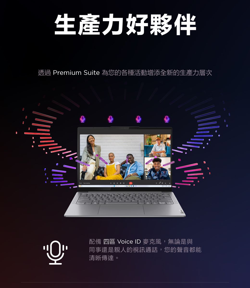 生產力好夥伴透過 Premium Suite 為您的各種活動增添全新的生產力層次配備 四區 Voice ID 麥克風,無論是與同事還是親人的視訊通話,您的聲音都能清晰傳達。