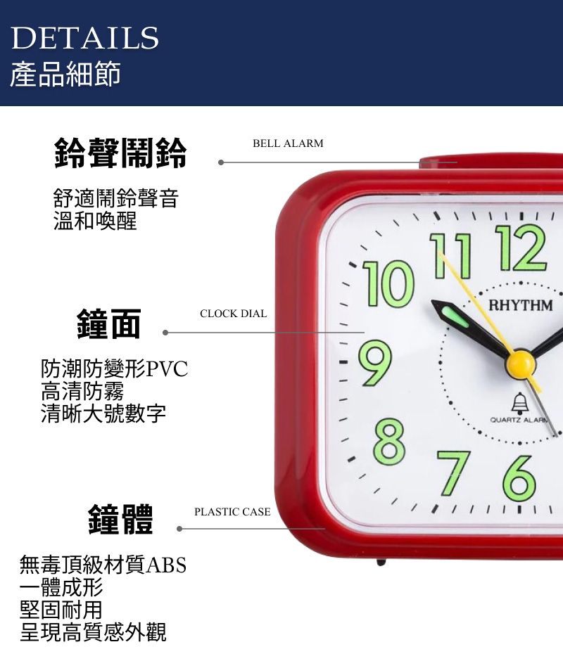 DETAILS產品細節鈴聲鬧鈴BELL 舒適鬧鈴聲音溫和喚醒10 12RHYTHM鐘面CLOCK DIAL防潮防變形PVC高清防霧清晰大號數字鐘體PLASTIC CASE無毒頂級材質ABS一體成形堅固耐用呈現高質感外觀8QUARTZ ALARM76