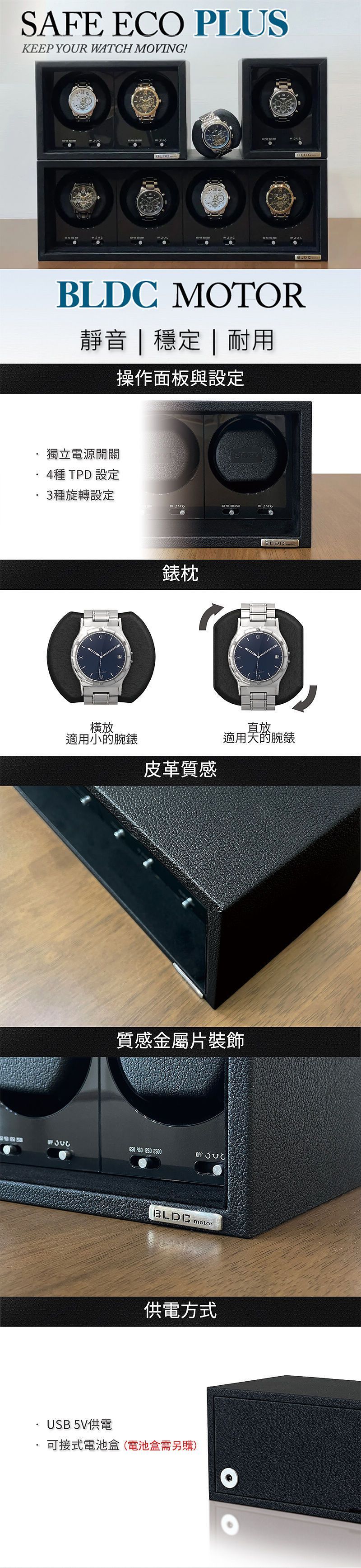 SAFE ECO PLUSKEEP YOUR WATCH MOVING!BLDCBLDCBLDC MOTOR靜音  穩定 | 耐用操作面板與設定獨立電源開關4種 TPD 設定3種旋轉設定橫放適用小的腕錶錶枕皮革質感BLDC 直放適用天的腕錶質感金屬片裝飾 950 1250 2500 USB 5V供電BLDG motor供電方式可接式電池盒(電池盒需另購)