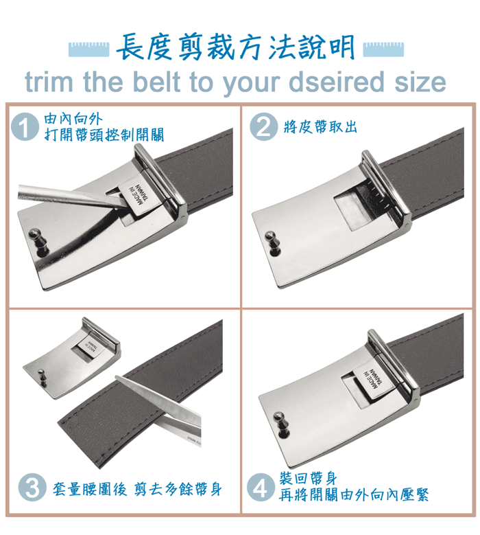 裝回帶身 套量腰圍後 剪去多餘帶身4再將開關由外向內壓緊MADE 1由內向外打開帶頭控制開關MADE IN長度剪裁方法說明trim the belt to your dseired size將皮帶取出